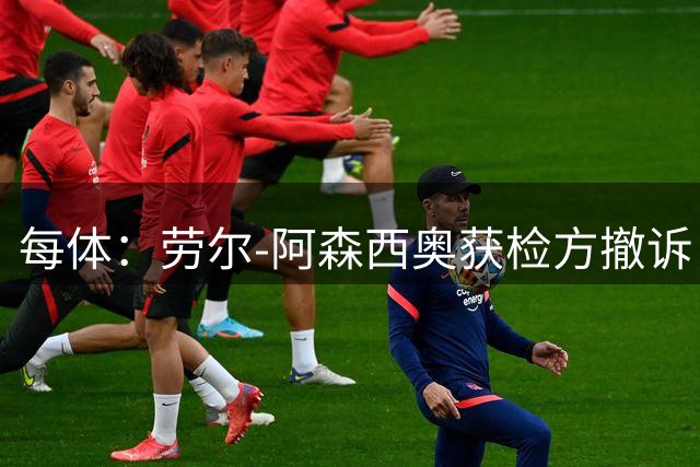 每体：劳尔-阿森西奥获检方撤诉，周四庭审需致歉